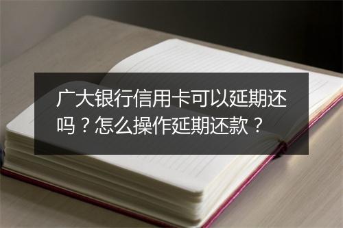 广大银行信用卡可以延期还吗？怎么操作延期还款？