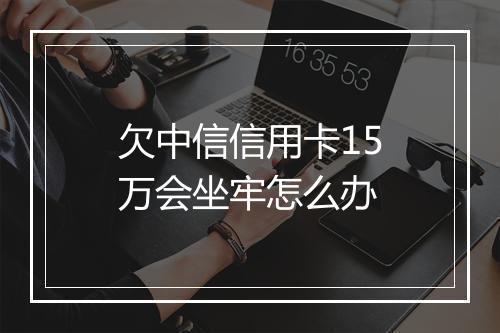 欠中信信用卡15万会坐牢怎么办