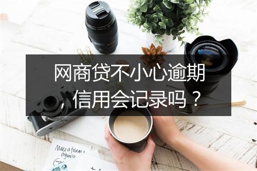网商贷不小心逾期，信用会记录吗？