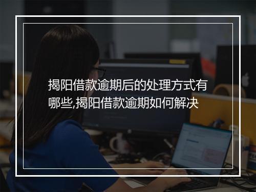揭阳借款逾期后的处理方式有哪些,揭阳借款逾期如何解决