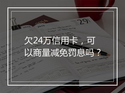 欠24万信用卡，可以商量减免罚息吗？