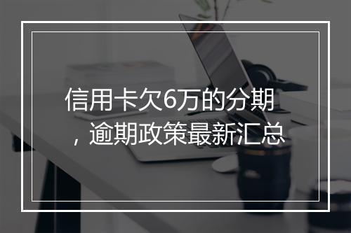 信用卡欠6万的分期，逾期政策最新汇总