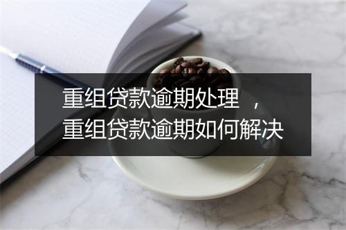重组贷款逾期处理 ，重组贷款逾期如何解决