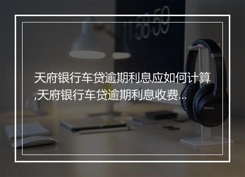 天府银行车贷逾期利息应如何计算,天府银行车贷逾期利息收费标准