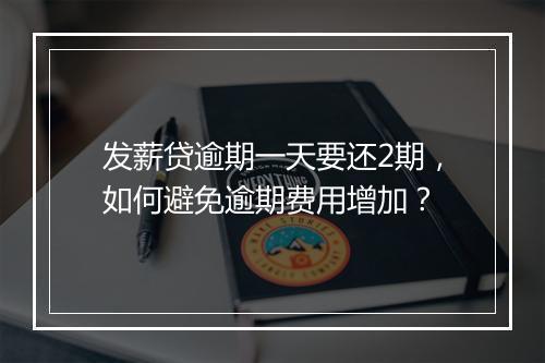 发薪贷逾期一天要还2期，如何避免逾期费用增加？