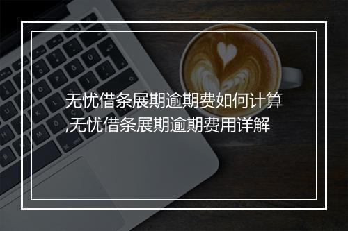 无忧借条展期逾期费如何计算,无忧借条展期逾期费用详解