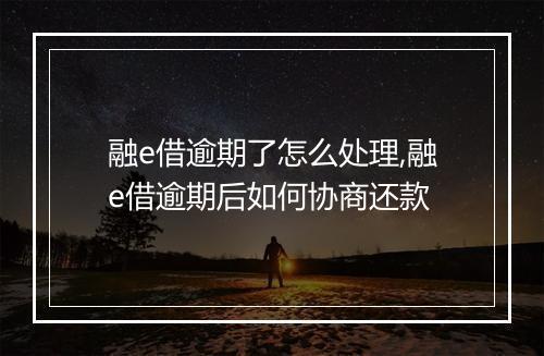 融e借逾期了怎么处理,融e借逾期后如何协商还款