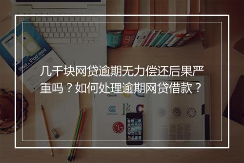 几千块网贷逾期无力偿还后果严重吗？如何处理逾期网贷借款？