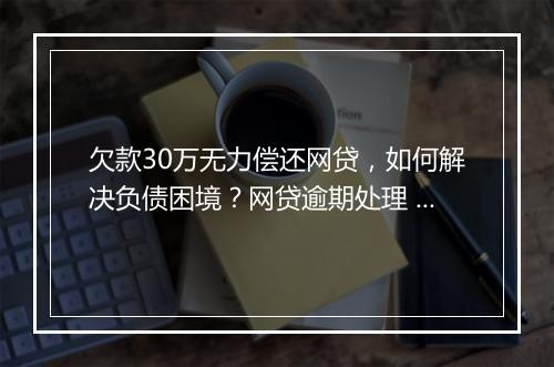 欠款30万无力偿还网贷，如何解决负债困境？网贷逾期处理 分享