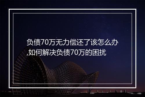 负债70万无力偿还了该怎么办,如何解决负债70万的困扰