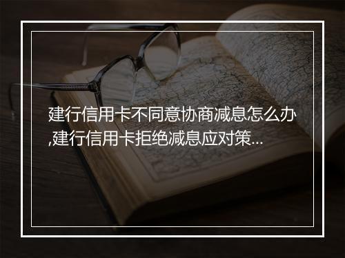 建行信用卡不同意协商减息怎么办,建行信用卡拒绝减息应对策略