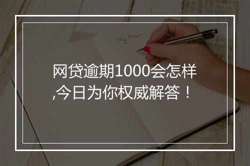 网贷逾期1000会怎样,今日为你权威解答！