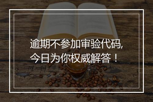 逾期不参加审验代码,今日为你权威解答！