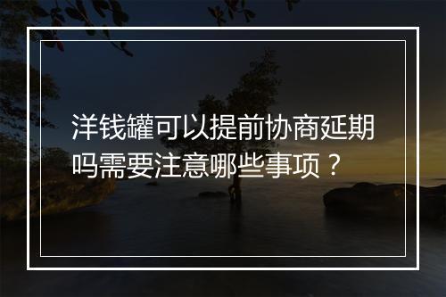 洋钱罐可以提前协商延期吗需要注意哪些事项？
