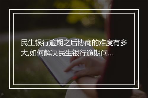 民生银行逾期之后协商的难度有多大,如何解决民生银行逾期问题
