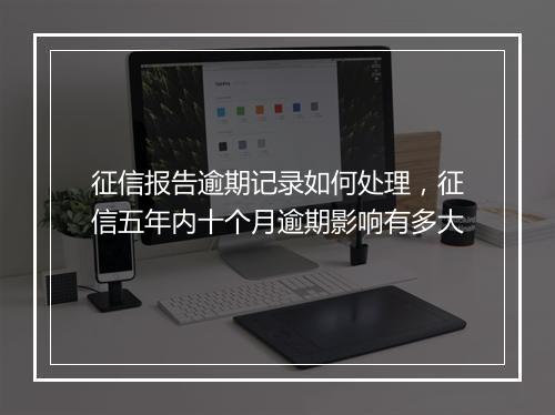 征信报告逾期记录如何处理，征信五年内十个月逾期影响有多大