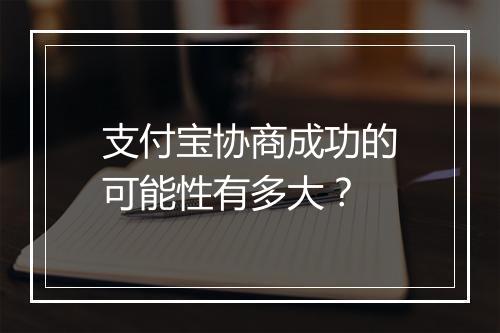 支付宝协商成功的可能性有多大？