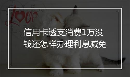 信用卡透支消费1万没钱还怎样办理利息减免