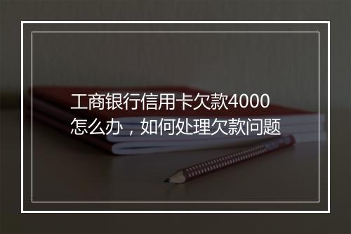 工商银行信用卡欠款4000怎么办，如何处理欠款问题