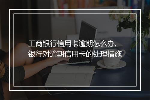 工商银行信用卡逾期怎么办,银行对逾期信用卡的处理措施