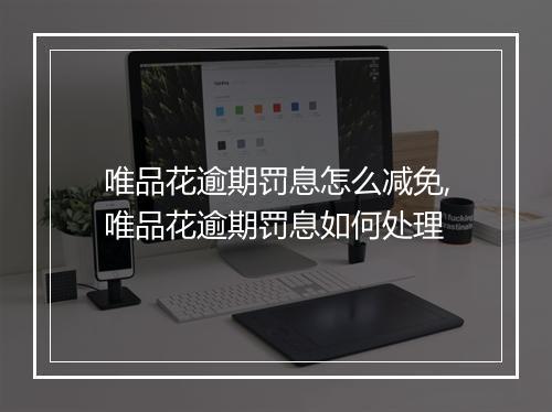 唯品花逾期罚息怎么减免,唯品花逾期罚息如何处理