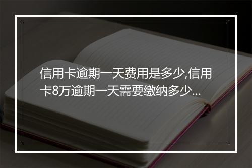 信用卡逾期一天费用是多少,信用卡8万逾期一天需要缴纳多少钱