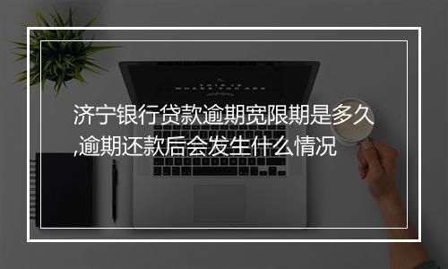 济宁银行贷款逾期宽限期是多久,逾期还款后会发生什么情况