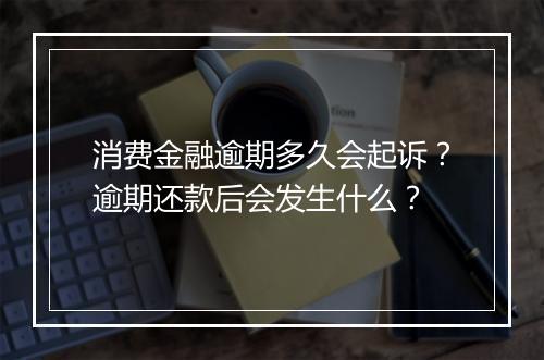 消费金融逾期多久会起诉？逾期还款后会发生什么？