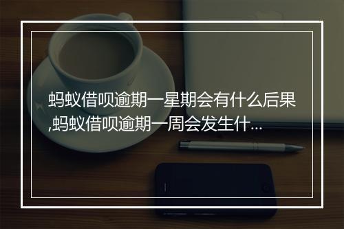 蚂蚁借呗逾期一星期会有什么后果,蚂蚁借呗逾期一周会发生什么