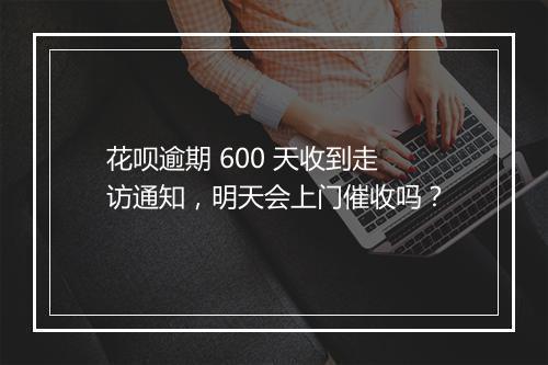花呗逾期 600 天收到走访通知，明天会上门催收吗？