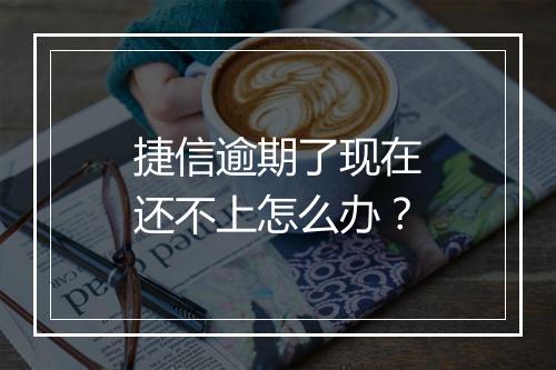 捷信逾期了现在还不上怎么办？