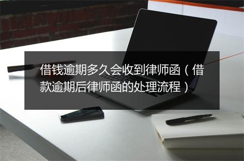 借钱逾期多久会收到律师函（借款逾期后律师函的处理流程）