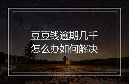 豆豆钱逾期几千怎么办如何解决