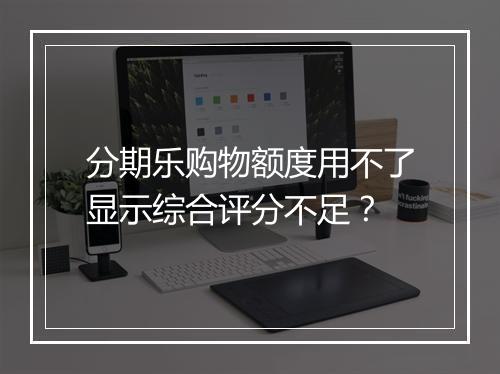 分期乐购物额度用不了显示综合评分不足？