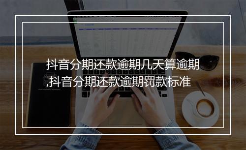抖音分期还款逾期几天算逾期,抖音分期还款逾期罚款标准