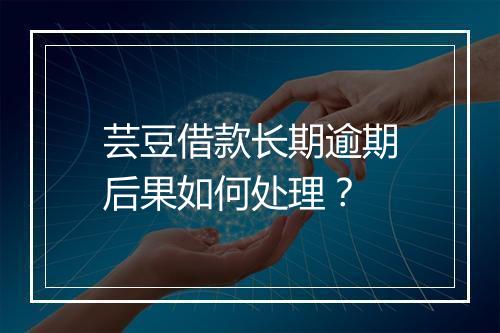 芸豆借款长期逾期后果如何处理？