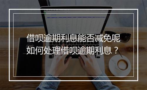借呗逾期利息能否减免呢如何处理借呗逾期利息？