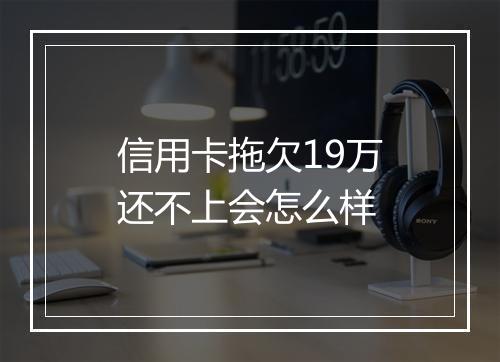 信用卡拖欠19万还不上会怎么样
