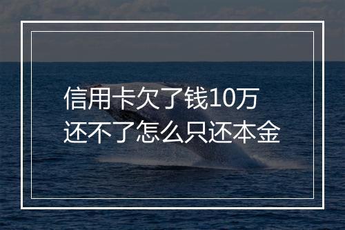 信用卡欠了钱10万还不了怎么只还本金