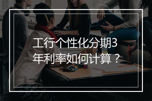 工行个性化分期3年利率如何计算？