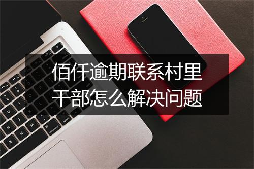 佰仟逾期联系村里干部怎么解决问题