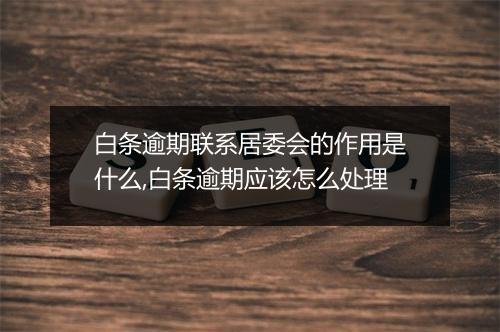 白条逾期联系居委会的作用是什么,白条逾期应该怎么处理