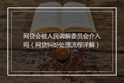 网贷会被人民调解委员会介入吗（网贷纠纷处理流程详解）