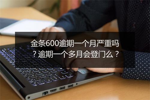 金条600逾期一个月严重吗？逾期一个多月会登门么？