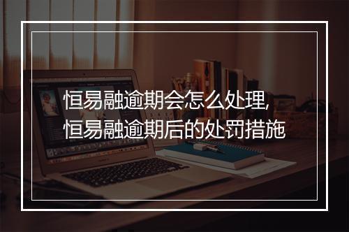 恒易融逾期会怎么处理,恒易融逾期后的处罚措施