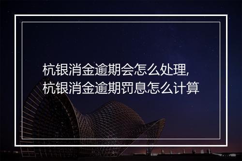 杭银消金逾期会怎么处理,杭银消金逾期罚息怎么计算