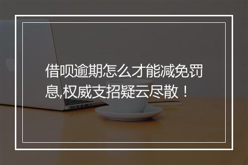 借呗逾期怎么才能减免罚息,权威支招疑云尽散！