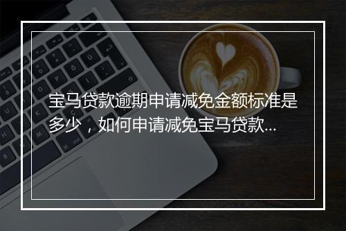 宝马贷款逾期申请减免金额标准是多少，如何申请减免宝马贷款逾期费用