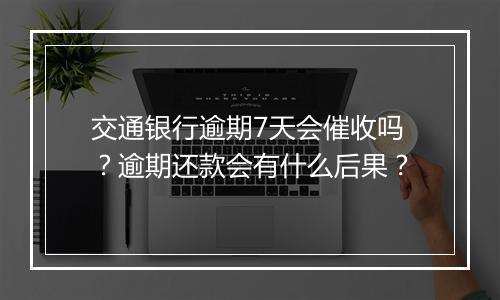 交通银行逾期7天会催收吗？逾期还款会有什么后果？