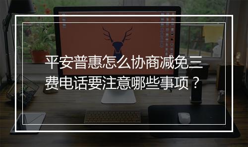 平安普惠怎么协商减免三费电话要注意哪些事项？
